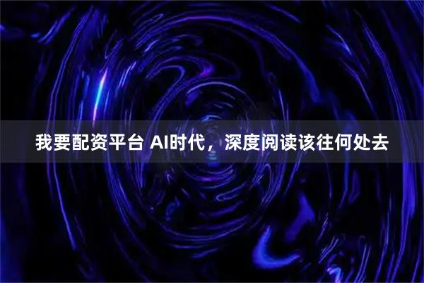 我要配资平台 AI时代，深度阅读该往何处去