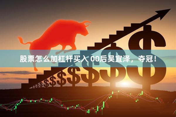 股票怎么加杠杆买入 00后吴宜泽，夺冠！
