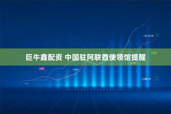 巨牛鑫配资 中国驻阿联酋使领馆提醒