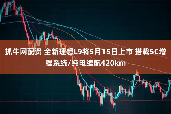 抓牛网配资 全新理想L9将5月15日上市 搭载5C增程系统/纯电续航420km