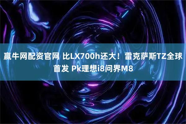 赢牛网配资官网 比LX700h还大！雷克萨斯TZ全球首发 Pk理想i8问界M8