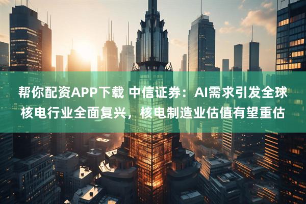 帮你配资APP下载 中信证券：AI需求引发全球核电行业全面复兴，核电制造业估值有望重估