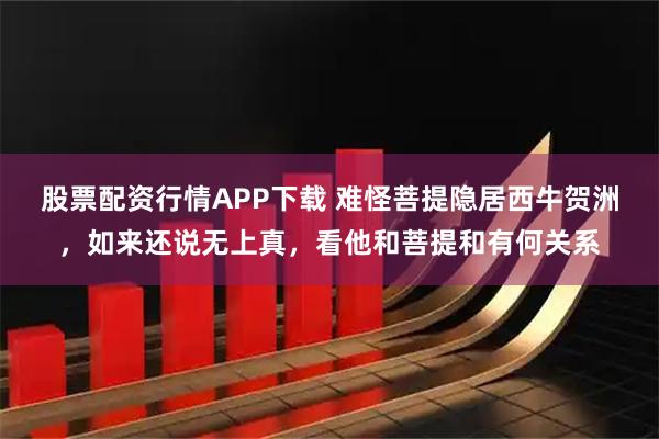 股票配资行情APP下载 难怪菩提隐居西牛贺洲，如来还说无上真，看他和菩提和有何关系