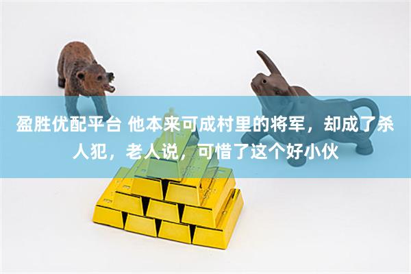 盈胜优配平台 他本来可成村里的将军，却成了杀人犯，老人说，可惜了这个好小伙