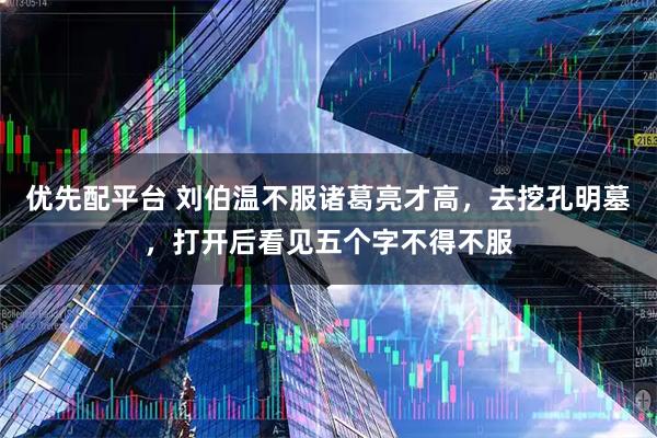 优先配平台 刘伯温不服诸葛亮才高，去挖孔明墓，打开后看见五个字不得不服
